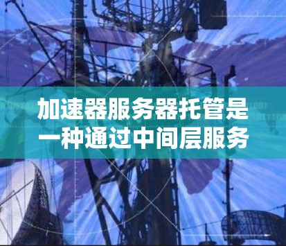 加速器服务器托管是一种通过中间层服务来加速网站加载速度的技术，通常结合缓存和内容分发网络（CDN）来提升性能。以下是对加速器服务器托管的详细分析和建议