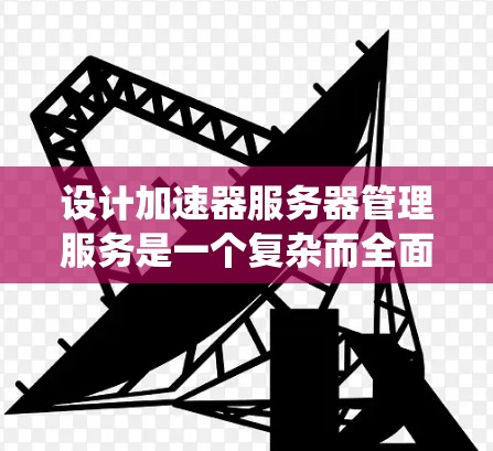 设计加速器服务器管理服务是一个复杂而全面的事业，涉及多个关键环节和技术选择。以下是对该服务的系统化设计和实施方案