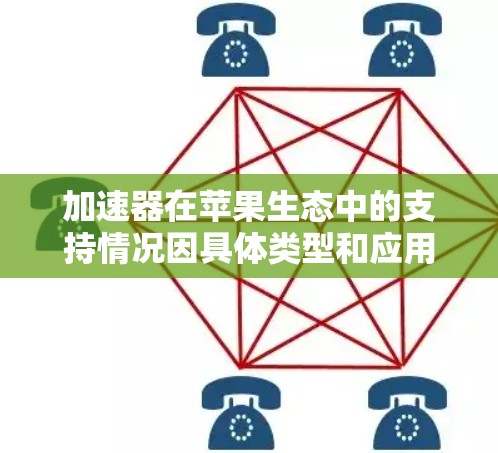 加速器在苹果生态中的支持情况因具体类型和应用场景而异。以下是关于苹果设备和生态中加速器的主要信息 加速器在苹果生态中的支持情况因具体类型和应用场景而异。以下是关于苹果设备和生态中加速器的主要信息