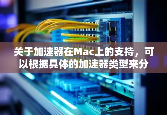 关于加速器在Mac上的支持,可以根据具体的加速器类型来分析。以下是一些常见的加速器类型及其在Mac上的支持情况 关于加速器在Mac上的支持,可以根据具体的加速器类型来分析。以下是一些常见的加速器类型及其在Mac上的支持情况