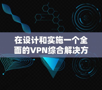 在设计和实施一个全面的VPN综合解决方案时,需要考虑多个关键因素和技术要素。以下是一个结构化的解决方案概述 在设计和实施一个全面的VPN综合解决方案时,需要考虑多个关键因素和技术要素。以下是一个结构化的解决方案概述
