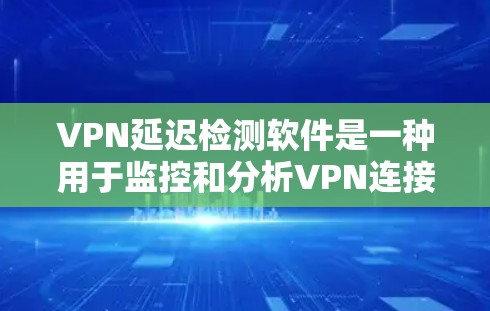 VPN延迟检测软件是一种用于监控和分析VPN连接延迟、带宽、丢包等网络性能的工具。这些软件可以帮助用户检测VPN连接的质量，确保数据传输的稳定性和速度。以下是一些常用的VPN延迟检测软件和工具