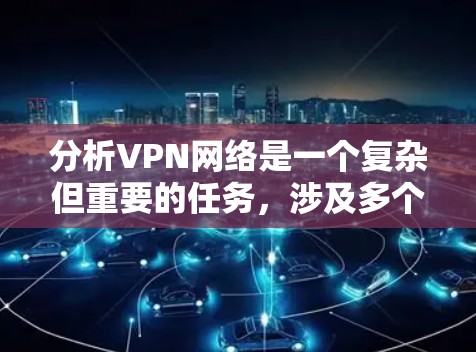 分析VPN网络是一个复杂但重要的任务，涉及多个方面的评估。以下是一个有条理的分析框架，帮助您全面了解VPN的性能、安全性和管理能力