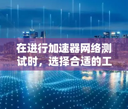 在进行加速器网络测试时，选择合适的工具至关重要，以确保测试的全面性和准确性。以下是针对不同需求的加速器网络测试工具推荐