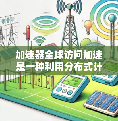 加速器全球访问加速是一种利用分布式计算和高性能硬件来优化数据传输效率的技术，旨在减少跨国数据传输的延迟，提升整体性能。以下是对这一概念的详细分析