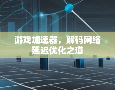 游戏加速器,解码网络延迟优化之道 游戏加速器,解码网络延迟优化之道
