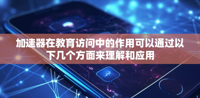 加速器在教育访问中的作用可以通过以下几个方面来理解和应用
