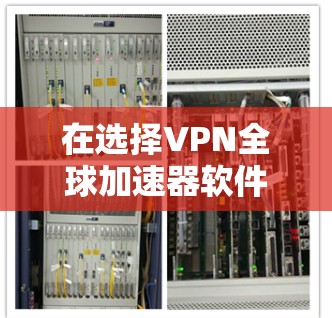 在选择VPN全球加速器软件时，可以从以下几个关键因素进行综合考虑，以确保满足您的需求