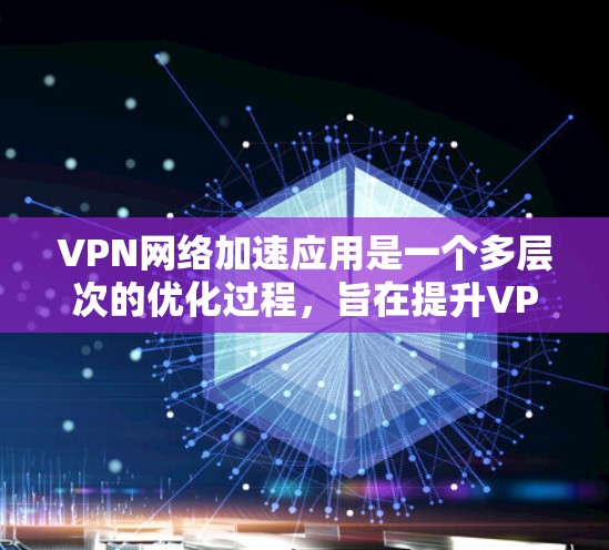 VPN网络加速应用是一个多层次的优化过程，旨在提升VPN连接的速度和稳定性。以下是对VPN加速应用的详细分析和优化策略