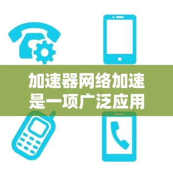 加速器网络加速是一项广泛应用的技术，涵盖了多个领域。以下是加速器在这些领域的具体应用和优势