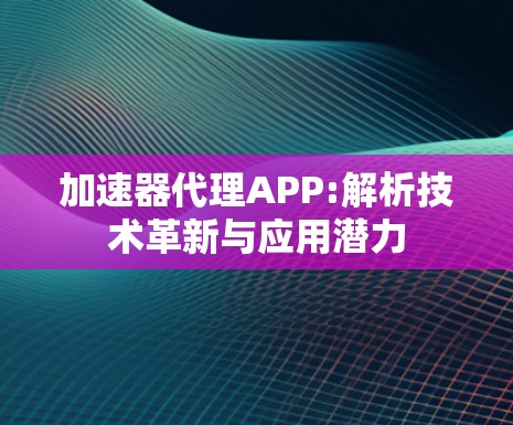 加速器代理APP:解析技术革新与应用潜力
