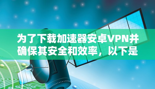 为了下载加速器安卓VPN并确保其安全和效率，以下是分步骤的指南