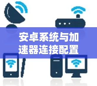 安卓系统与加速器连接配置教程（34字）