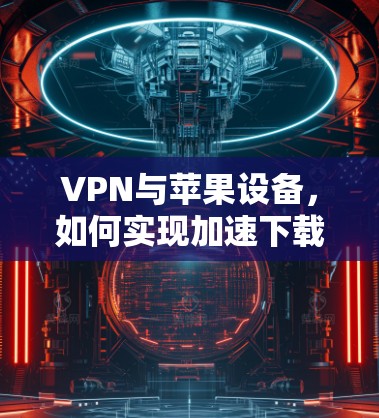 VPN与苹果设备，如何实现加速下载