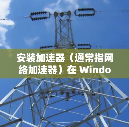 安装加速器（通常指网络加速器）在 Windows 客户端的步骤如下