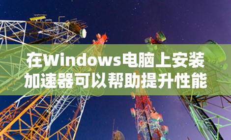 在Windows电脑上安装加速器可以帮助提升性能，以下是分步的建议，帮助您选择和安装合适的加速器