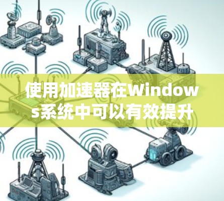 使用加速器在Windows系统中可以有效提升电脑性能，但需要注意以下步骤和注意事项，以确保最佳效果