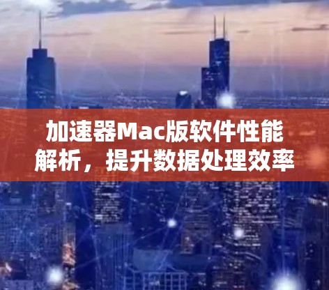 加速器Mac版软件性能解析,提升数据处理效率的秘密武器 加速器Mac版软件性能解析,提升数据处理效率的秘密武器
