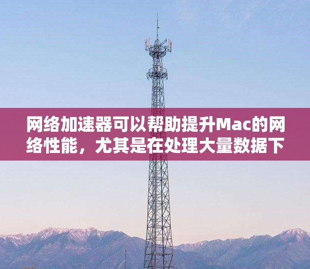 网络加速器可以帮助提升Mac的网络性能，尤其是在处理大量数据下载、视频流媒体或在线游戏时。以下是一些常用的Mac网络加速工具和方法