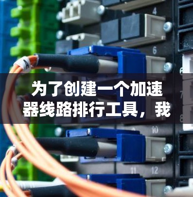 为了创建一个加速器线路排行工具，我们需要分步骤进行设计和实现。以下是一个详细的步骤指南