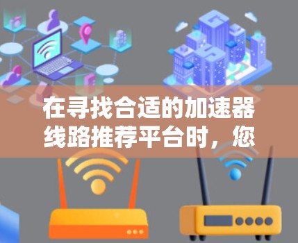 在寻找合适的加速器线路推荐平台时，您可以按照以下步骤进行