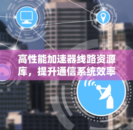 高性能加速器线路资源库，提升通信系统效率