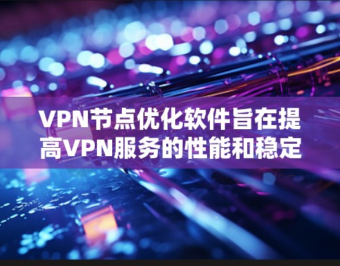 VPN节点优化软件旨在提高VPN服务的性能和稳定性，确保在高负载或复杂网络环境下仍能高效运行。以下是优化软件的主要目标和技术措施