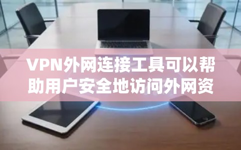 VPN外网连接工具可以帮助用户安全地访问外网资源，保护数据隐私，并绕过地理限制。以下是几种常用的VPN工具及其详细介绍