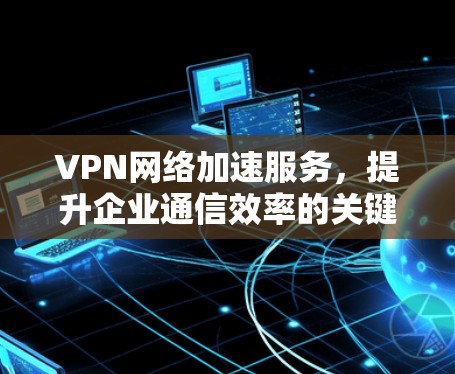 VPN网络加速服务，提升企业通信效率的关键技术