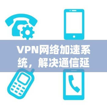VPN网络加速系统，解决通信延迟与带宽瓶颈问题