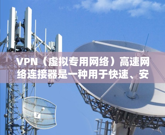 VPN（虚拟专用网络）高速网络连接器是一种用于快速、安全地连接到网络的设备，通常用于企业或个人用户通过互联网访问内部网络或资源。以下是对VPN高速网络连接器的详细解释