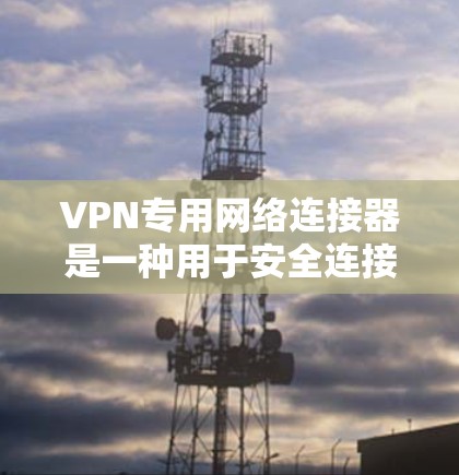 VPN专用网络连接器是一种用于安全连接网络的设备或软件，主要用于通过加密 tunnel 连接到另一个网络，提供安全性和隐私保护。以下是关于VPN专用网络连接器的一些关键点
