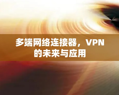 多端网络连接器,VPN的未来与应用 多端网络连接器,VPN的未来与应用