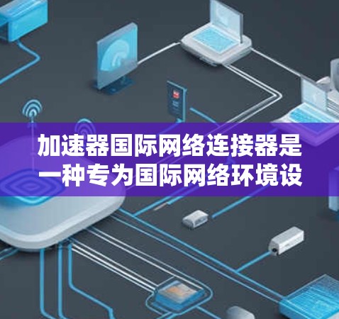 加速器国际网络连接器是一种专为国际网络环境设计的高性能网络设备,旨在通过优化物理和数据链路层来提升网络连接的效率和性能。以下是对该设备的详细分析 加速器国际网络连接器是一种专为国际网络环境设计的高性能网络设备,旨在通过优化物理和数据链路层来提升网络连接的效率和性能。以下是对该设备的详细分析