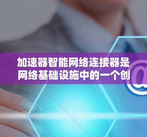 加速器智能网络连接器是网络基础设施中的一个创新,旨在提升网络性能和智能化水平。以下是对该技术的详细分析和总结 加速器智能网络连接器是网络基础设施中的一个创新,旨在提升网络性能和智能化水平。以下是对该技术的详细分析和总结