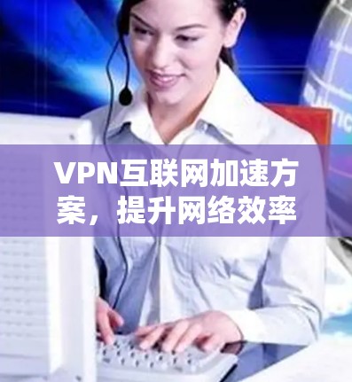 VPN互联网加速方案，提升网络效率与安全性