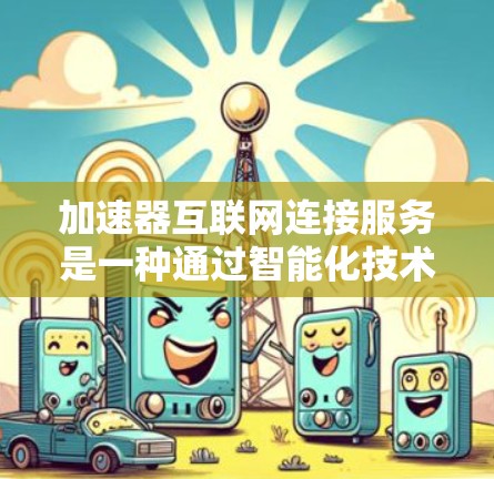 加速器互联网连接服务是一种通过智能化技术优化网络传输的解决方案，旨在提升数据中心、云计算、边缘计算等场景中的网络性能。以下是对加速器互联网连接服务的详细分析