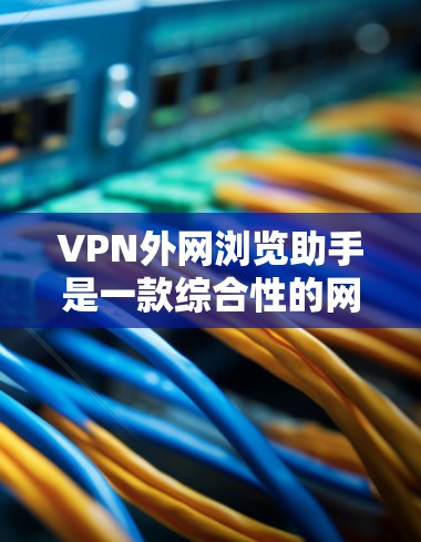 VPN外网浏览助手是一款综合性的网络管理工具，旨在通过虚拟专用网络（VPN）提供更智能、更安全的网络访问解决方案。以下是对该工具功能的详细分析和总结