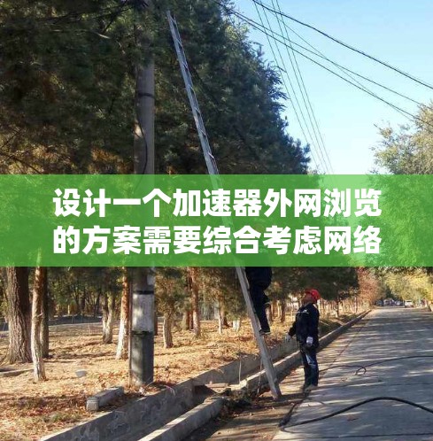 设计一个加速器外网浏览的方案需要综合考虑网络安全、访问控制、数据保护、用户体验等多个方面。以下是一个详细的方案设计