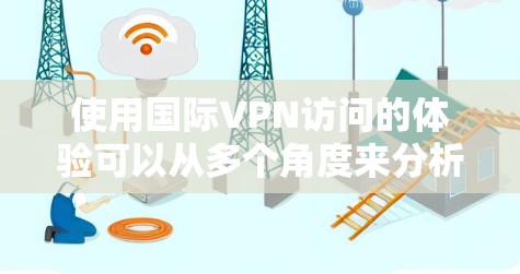 使用国际VPN访问的体验可以从多个角度来分析，以下是对国际VPN使用情况的详细总结