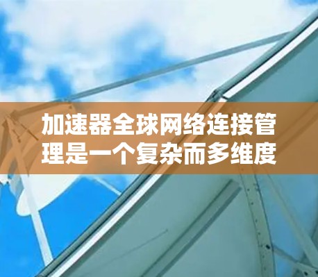 加速器全球网络连接管理是一个复杂而多维度的领域，涉及从网络拓扑设计到数据转发策略，从协议优化到动态管理等多个方面。以下是对这一领域的详细分析和总结
