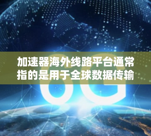 加速器海外线路平台通常指的是用于全球数据传输、内容分发或网络优化的平台，特别是在跨国或国际化场景中。这些平台通常支持高性能的数据传输和内容分发，能够帮助用户在全球范围内实现快速的数据访问和内容加载