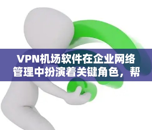 VPN机场软件在企业网络管理中扮演着关键角色，帮助企业高效地管理和监控VPN服务。以下是对VPN机场软件的详细分析