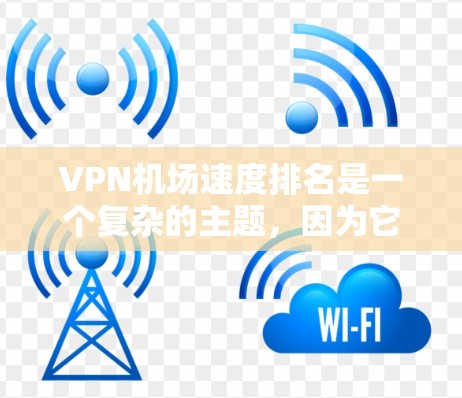 VPN机场速度排名是一个复杂的主题，因为它受到多种因素的影响，包括网络基础设施、服务器位置、用户数量等。以下是对VPN机场速度的一些分析和建议