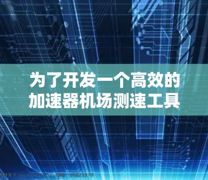 为了开发一个高效的加速器机场测速工具，可以按照以下步骤进行