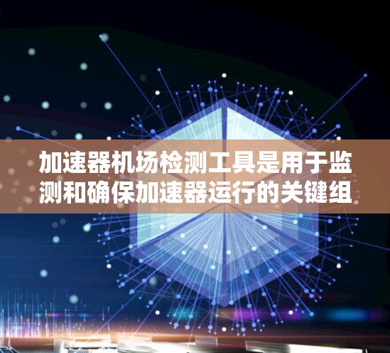 加速器机场检测工具是用于监测和确保加速器运行的关键组件。以下是对这些工具的详细总结