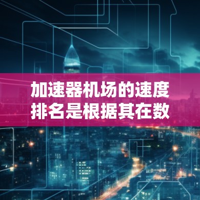 加速器机场的速度排名是根据其在数据传输和处理方面的性能来评定的，主要考虑的因素包括每秒浮点运算数（FLOPS）带宽、延迟和具体应用场景。以下是对当前市场上主要加速器机场的速度排名及其特点的分析