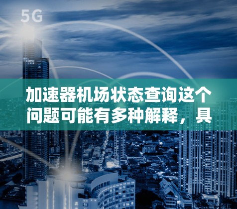 加速器机场状态查询这个问题可能有多种解释，具体取决于上下文。以下是一些可能的解释和相关信息