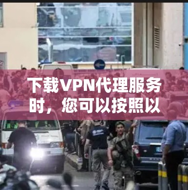 下载VPN代理服务时，您可以按照以下步骤操作