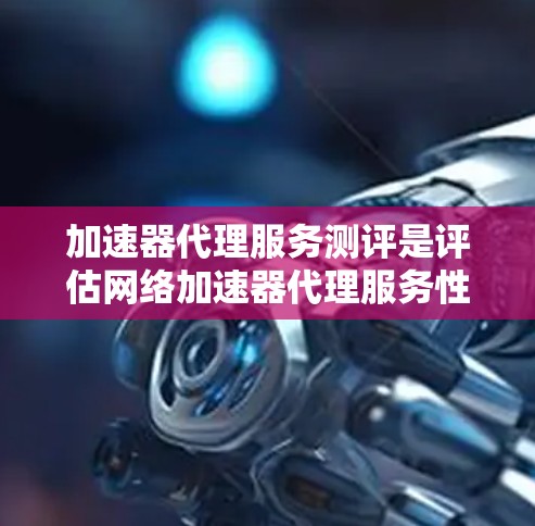 加速器代理服务测评是评估网络加速器代理服务性能、稳定性和效率的过程，旨在帮助用户选择最适合自己需求的服务提供商。以下是进行加速器代理服务测评的关键步骤和指标